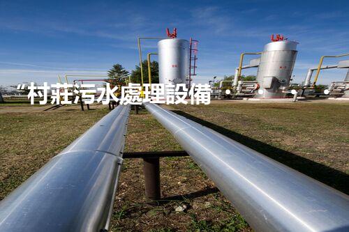 “村莊污水處理設備，綠色家園守護者”